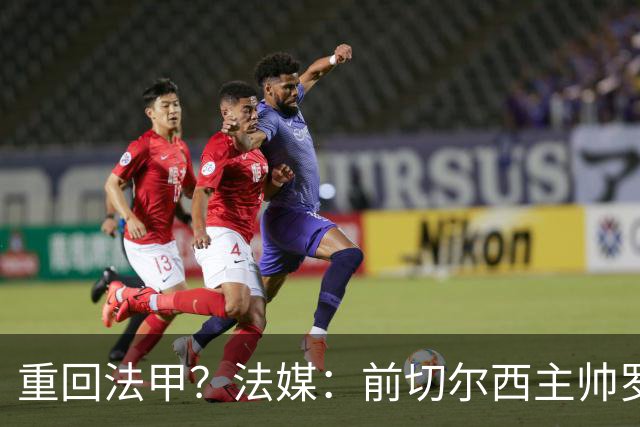重回法甲？法媒：前切尔西主帅罗塞尼尔成为巴黎FC主帅候选